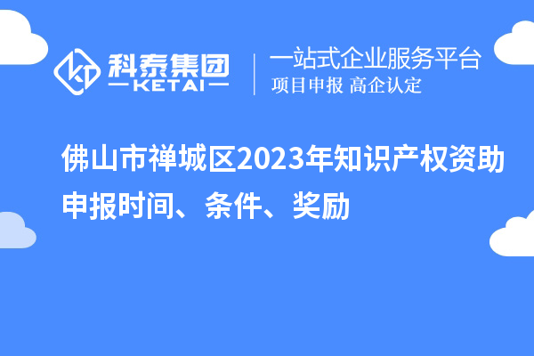 佛山市禪城區2023年知識產(chǎn)權資助申報時(shí)間、條件、獎勵