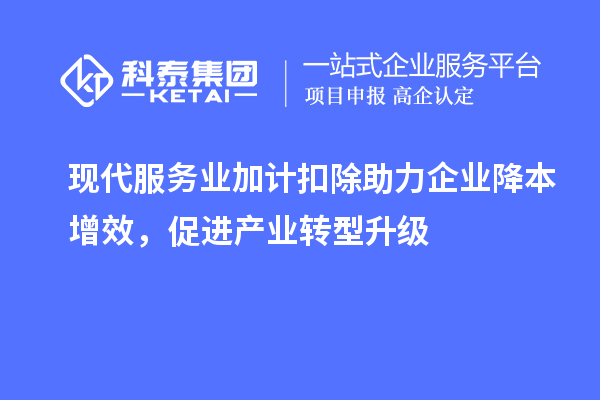 現(xiàn)代服務(wù)業(yè)加計扣除助力企業(yè)降本增效，促進(jìn)產(chǎn)業(yè)轉(zhuǎn)型升級