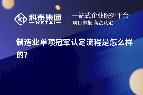 制造業(yè)單項冠軍認(rèn)定流程是怎么樣的？