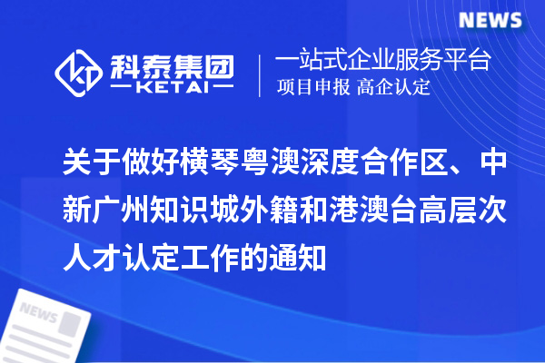 關(guān)于做好橫琴粵澳深度合作區(qū)、中新廣州知識城外籍和港澳臺高層次人才認定工作的通知