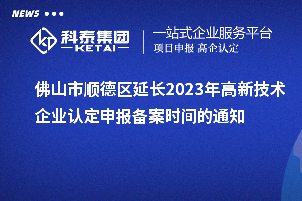 佛山市順德區延長(cháng)2023年高新技術(shù)企業(yè)認定申報備案時(shí)間的通知