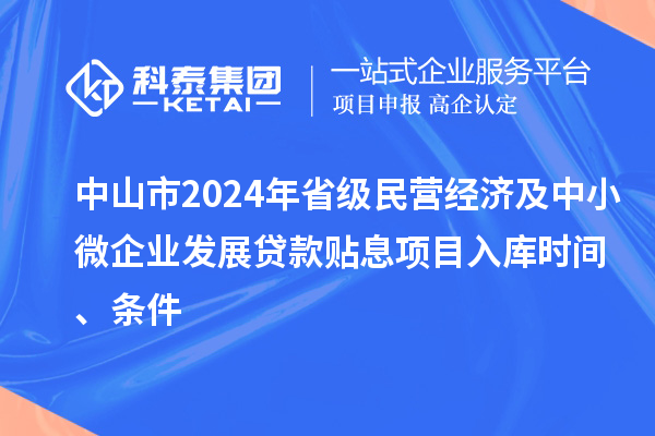 中山市2024年省級民營經(jīng)濟及中小微企業(yè)發(fā)展貸款貼息項目入庫時間、條件