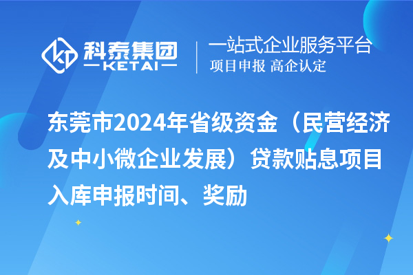 東莞市2024年省級資金（民營經(jīng)濟(jì)及中小微企業(yè)發(fā)展）貸款貼息項(xiàng)目入庫申報時間、獎勵