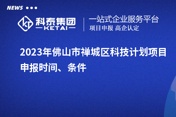 2023年佛山市禪城區(qū)科技計劃項目申報時間、條件