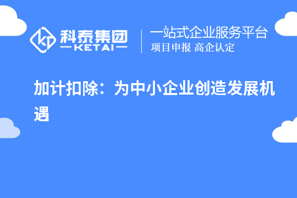 加計扣除：為中小企業(yè)創(chuàng  )造發(fā)展機遇