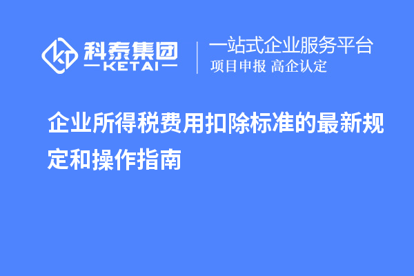 企業(yè)所得稅費用扣除標準的最新規(guī)定和操作指南