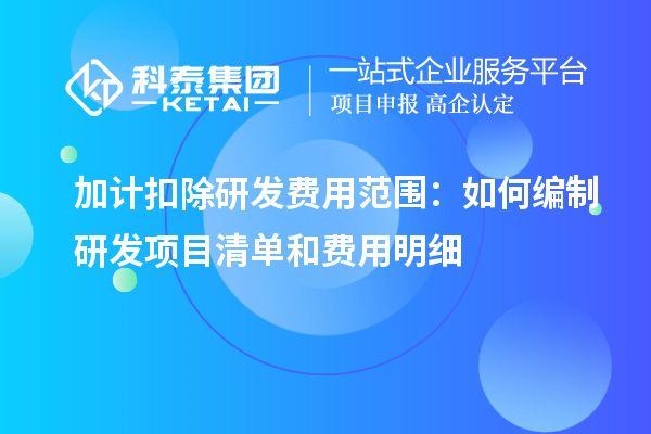 加計扣除研發(fā)費(fèi)用范圍：如何編制研發(fā)項目清單和費(fèi)用明細(xì)