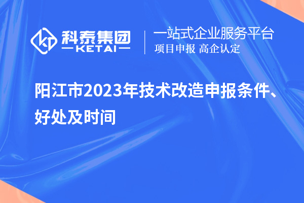  陽(yáng)江市2023年技術(shù)改造申報(bào)條件、好處及時(shí)間