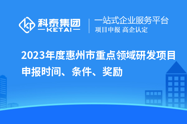 2023年度惠州市重點領(lǐng)域研發(fā)項目申報時間、條件、獎勵