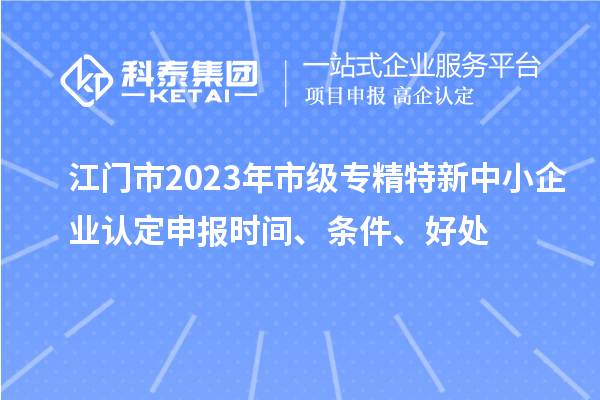 江門市2023年市級(jí)專精特新中小企業(yè)認(rèn)定申報(bào)時(shí)間、條件、好處