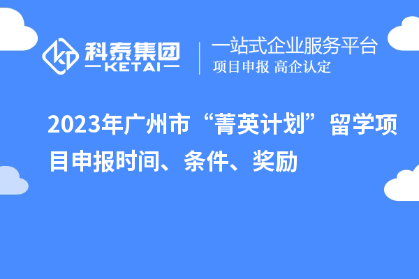 2023年廣州市“菁英計(jì)劃”留學(xué)<a href=http://m.qiyeqqexmail.cn/shenbao.html target=_blank class=infotextkey>項(xiàng)目申報(bào)</a>時(shí)間、條件、獎(jiǎng)勵(lì)