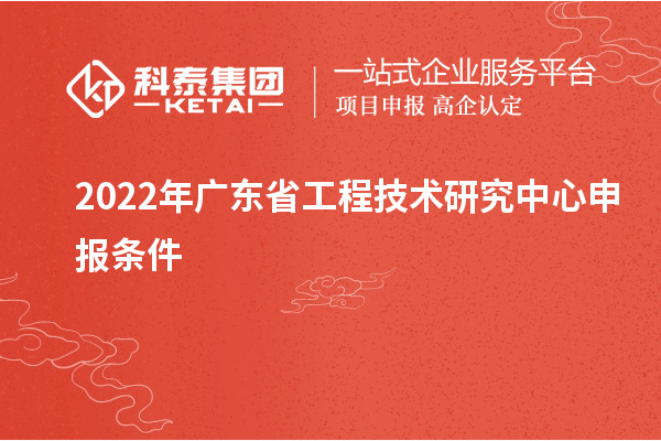 2022年<a href=http://m.qiyeqqexmail.cn/fuwu/gongchengzhongxin.html target=_blank class=infotextkey>廣東省工程技術(shù)研究中心</a>申報(bào)條件