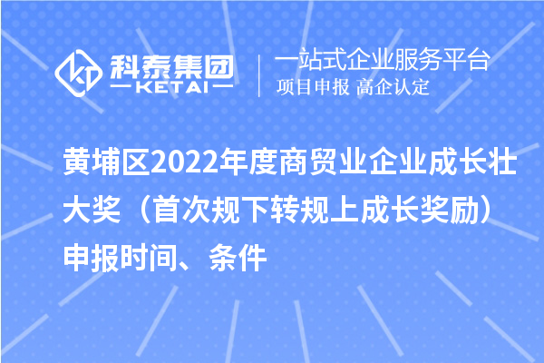 黃埔區(qū)2022年度商貿(mào)業(yè)企業(yè)成長(zhǎng)壯大獎(jiǎng)（首次規(guī)下轉(zhuǎn)規(guī)上成長(zhǎng)獎(jiǎng)勵(lì)）申報(bào)時(shí)間、條件