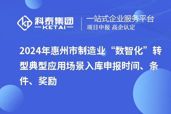 2024年惠州市制造業(yè)“數(shù)智化”轉(zhuǎn)型典型應(yīng)用場(chǎng)景入庫(kù)申報(bào)時(shí)間、條件、獎(jiǎng)勵(lì)