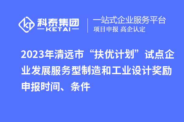 2023年清遠(yuǎn)市“扶優(yōu)計劃”試點企業(yè)發(fā)展服務(wù)型制造和工業(yè)設(shè)計獎勵申報時間、條件