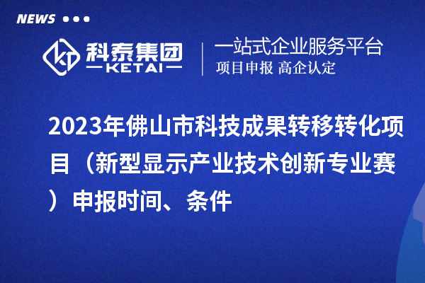 2023年佛山市科技成果轉移轉化項目（新型顯示產(chǎn)業(yè)技術(shù)創(chuàng  )新專(zhuān)業(yè)賽）申報時(shí)間、條件