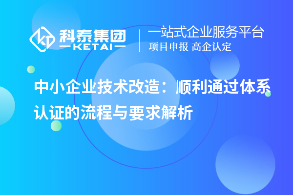 中小企業(yè)技術(shù)改造：順利通過體系認(rèn)證的流程與要求解析