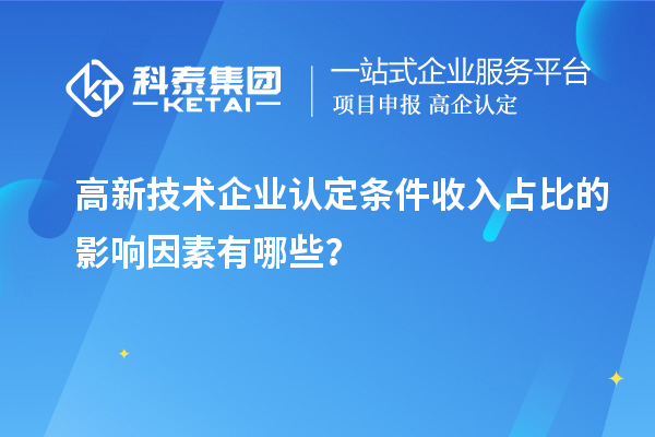 高新技術(shù)企業(yè)認(rèn)定條件收入占比的影響因素有哪些？