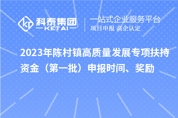 2023年陳村鎮(zhèn)高質(zhì)量發(fā)展專項扶持資金（第一批）申報時間、獎勵