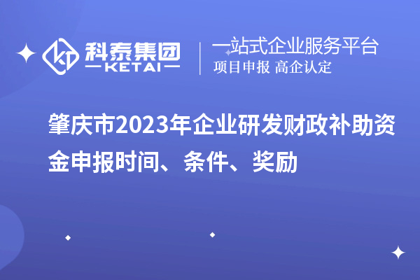 肇慶市2023年企業(yè)研發(fā)財政補助資金申報時(shí)間、條件、獎勵