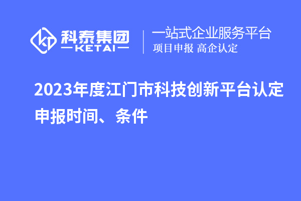 2023年度江門市科技創(chuàng)新平臺認定申報時間、條件