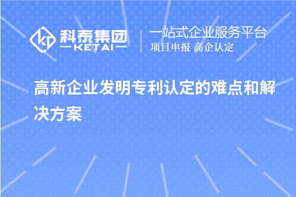 高新企業(yè)發(fā)明專(zhuān)利認定的難點(diǎn)和解決方案