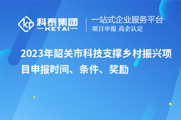 2023年韶關(guān)市科技支撐鄉(xiāng)村振興項(xiàng)目申報(bào)時(shí)間、條件、獎(jiǎng)勵(lì)