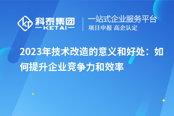 2023年技術(shù)改造的意義和好處：如何提升企業(yè)競爭力和效率