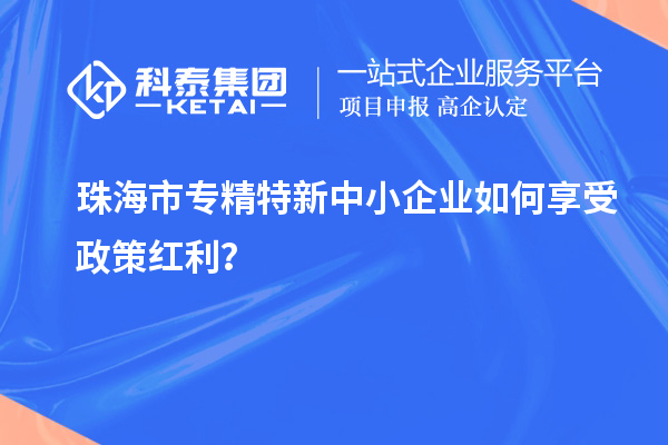 珠海市專(zhuān)精特新中小企業(yè)如何享受政策紅利？