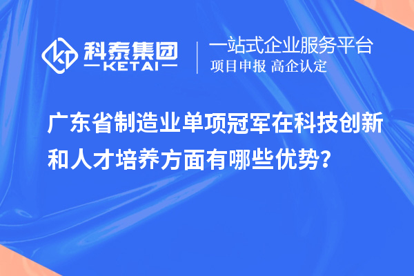 廣東省制造業(yè)單項(xiàng)冠軍在科技創(chuàng)新和人才培養(yǎng)方面有哪些優(yōu)勢(shì)？