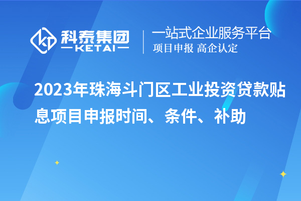 2023年珠海斗門區(qū)工業(yè)投資貸款貼息項目申報時間、條件、補助