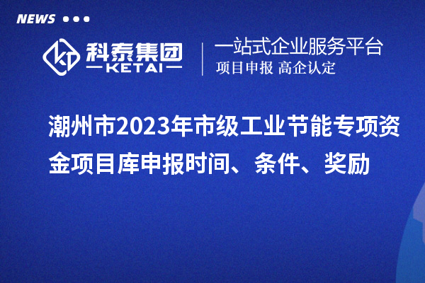 潮州市2023年市級工業(yè)節能專(zhuān)項資金項目庫申報時(shí)間、條件、獎勵