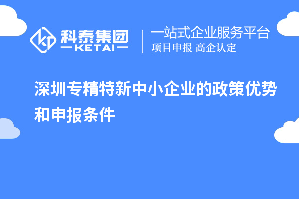 深圳專(zhuān)精特新中小企業(yè)的政策優(yōu)勢和申報條件