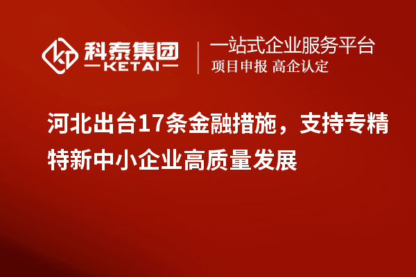 河北出臺17條金融措施，支持專精特新中小企業(yè)高質(zhì)量發(fā)展