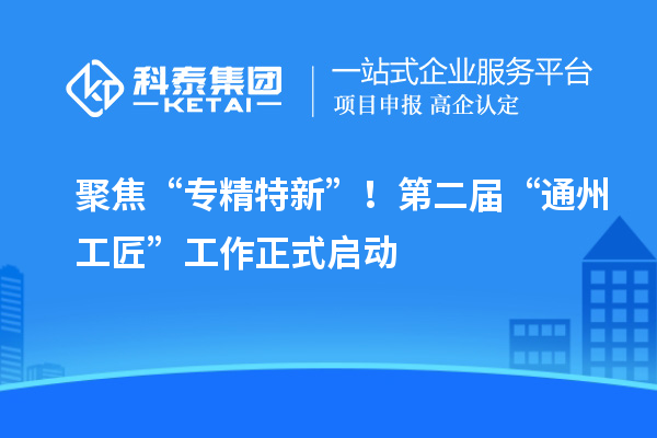 聚焦“專精特新”！第二屆“通州工匠”工作正式啟動(dòng)