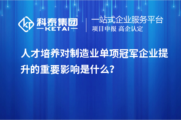 人才培養(yǎng)對(duì)制造業(yè)單項(xiàng)冠軍企業(yè)提升的重要影響是什么？