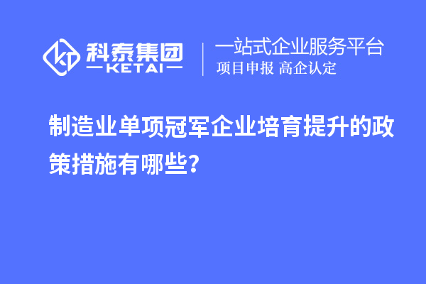 制造業(yè)單項冠軍企業(yè)培育提升的政策措施有哪些？