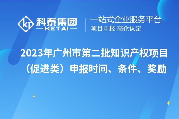 2023年廣州市第二批知識(shí)產(chǎn)權(quán)項(xiàng)目（促進(jìn)類）申報(bào)時(shí)間、條件、獎(jiǎng)勵(lì)