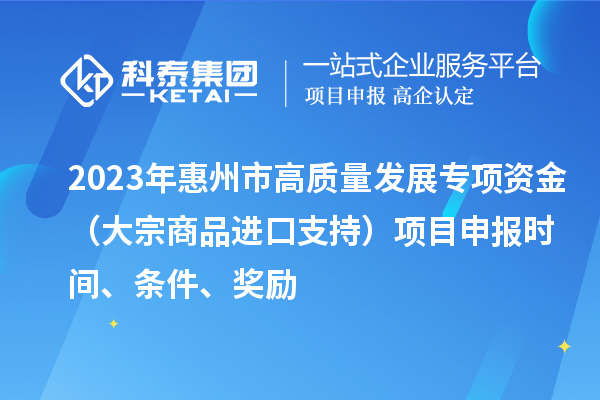 2023年惠州市高質(zhì)量發(fā)展專(zhuān)項(xiàng)資金（大宗商品進(jìn)口支持）項(xiàng)目申報(bào)時(shí)間、條件、獎(jiǎng)勵(lì)