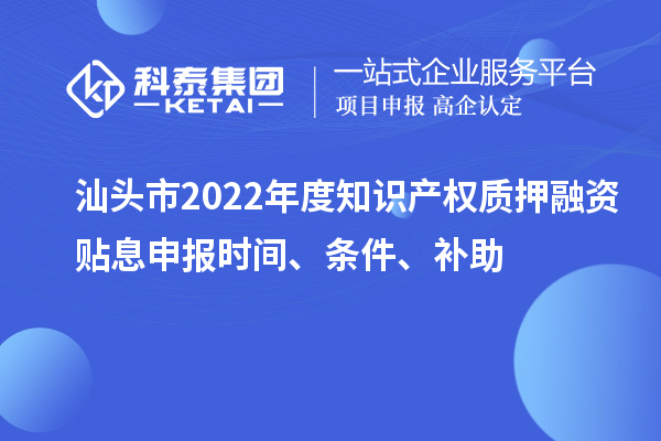 汕頭市2022年度知識產(chǎn)權(quán)質(zhì)押融資貼息申報時間、條件、補(bǔ)助