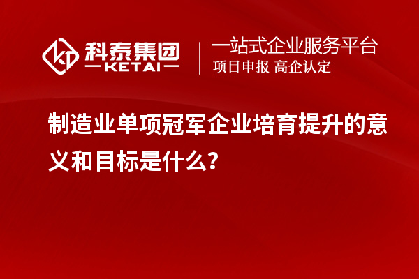 制造業(yè)單項冠軍企業(yè)培育提升的意義和目標是什么？