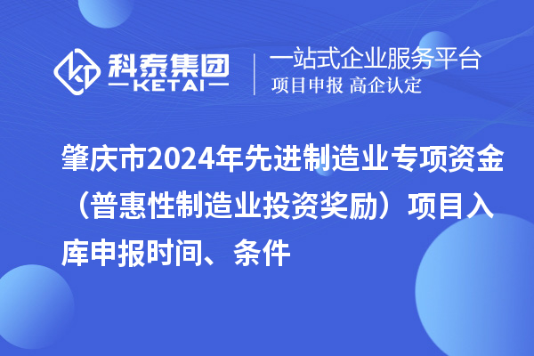 肇慶市2024年先進(jìn)制造業(yè)專項(xiàng)資金（普惠性制造業(yè)投資獎(jiǎng)勵(lì)）項(xiàng)目入庫(kù)申報(bào)時(shí)間、條件