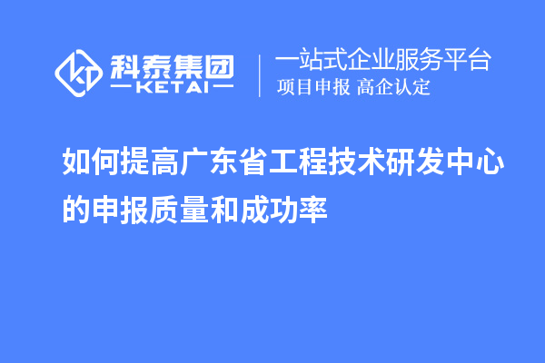 如何提高廣東省工程技術研發(fā)中心的申報質量和成功率