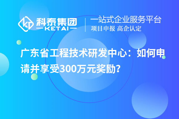 廣東省工程技術(shù)研發(fā)中心：如何申請并享受300萬(wàn)元獎勵？