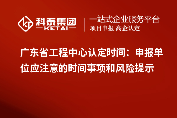 廣東省工程中心認(rèn)定時間：申報單位應(yīng)注意的時間事項和風(fēng)險提示