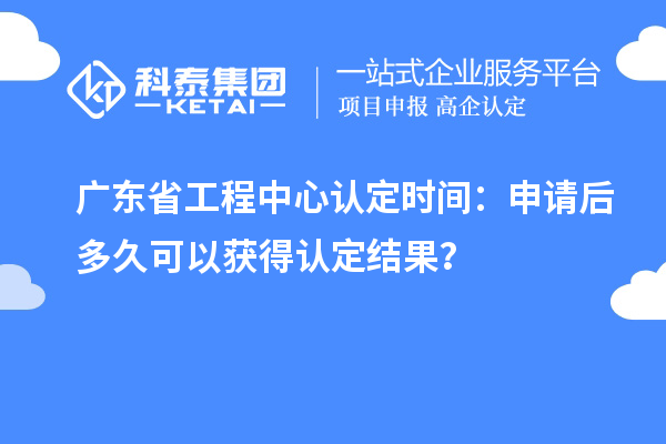 廣東省工程中心認(rèn)定時(shí)間：申請(qǐng)后多久可以獲得認(rèn)定結(jié)果？