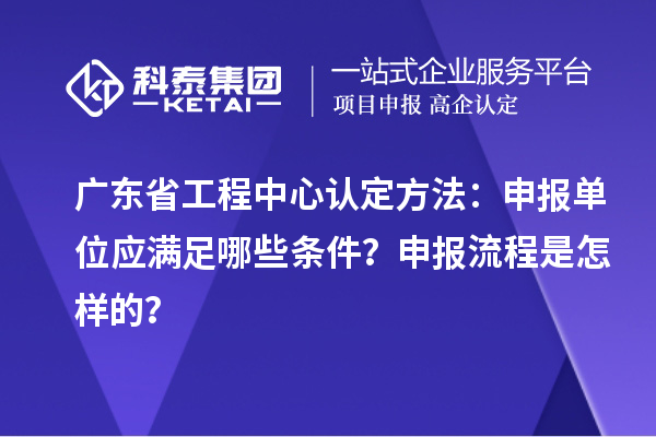 廣東省工程中心認(rèn)定方法：申報單位應(yīng)滿足哪些條件？申報流程是怎樣的？