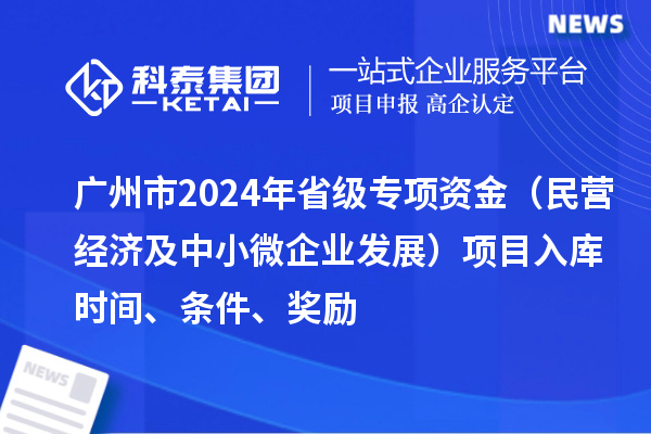 廣州市2024年省級(jí)專項(xiàng)資金（民營經(jīng)濟(jì)及中小微企業(yè)發(fā)展）項(xiàng)目入庫時(shí)間、條件、獎(jiǎng)勵(lì)