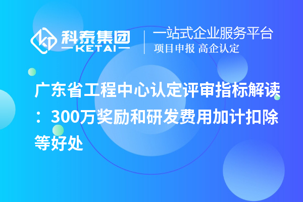 廣東省工程中心認(rèn)定評(píng)審指標(biāo)解讀：300萬獎(jiǎng)勵(lì)和研發(fā)費(fèi)用加計(jì)扣除等好處