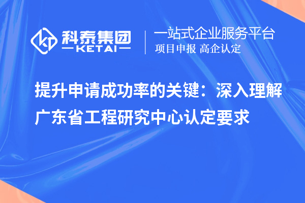 提升申請(qǐng)成功率的關(guān)鍵：深入理解廣東省工程研究中心認(rèn)定要求